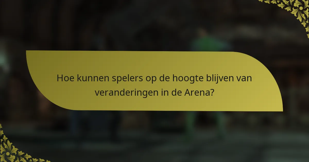 Hoe kunnen spelers op de hoogte blijven van veranderingen in de Arena?