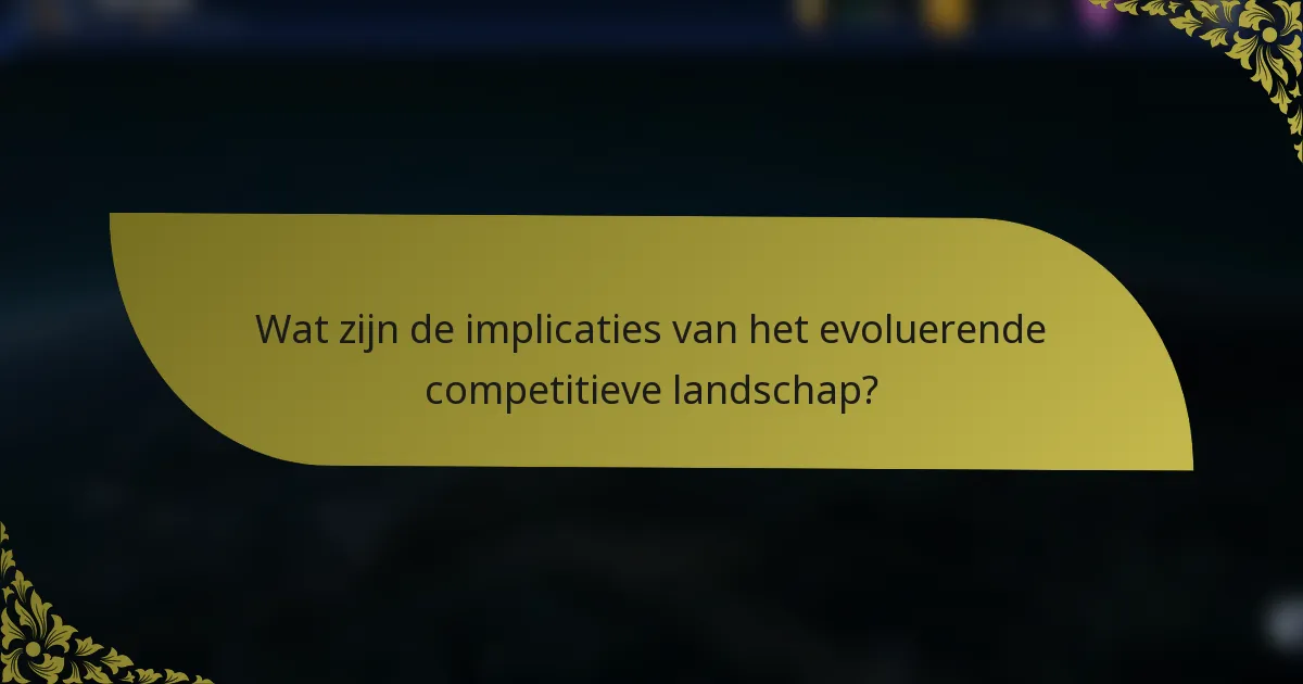 Wat zijn de implicaties van het evoluerende competitieve landschap?