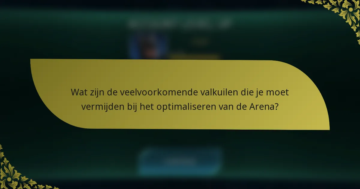 Wat zijn de veelvoorkomende valkuilen die je moet vermijden bij het optimaliseren van de Arena?