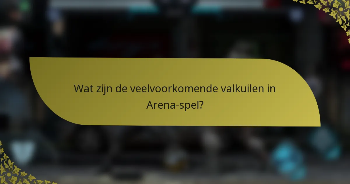 Wat zijn de veelvoorkomende valkuilen in Arena-spel?