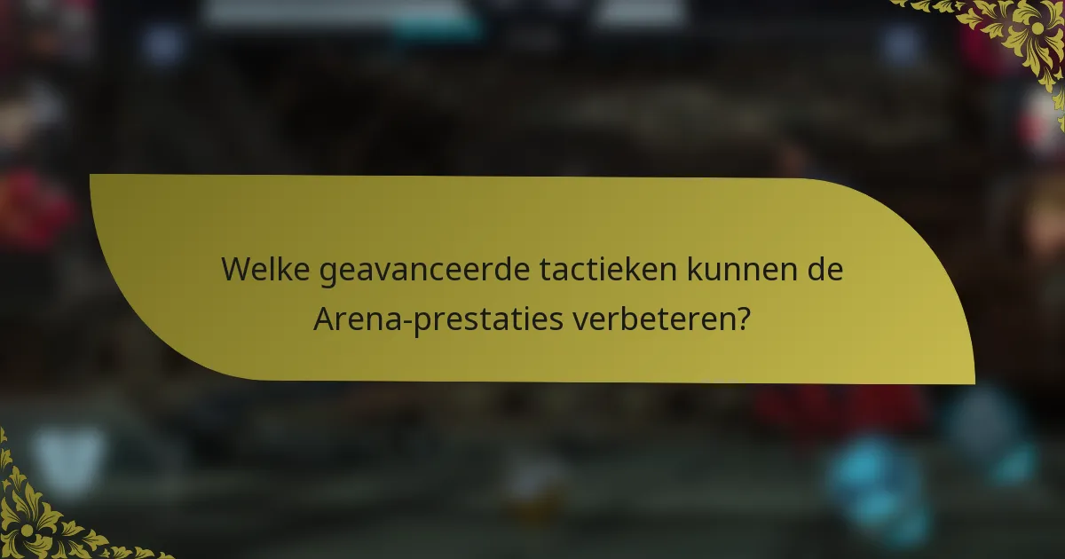 Welke geavanceerde tactieken kunnen de Arena-prestaties verbeteren?