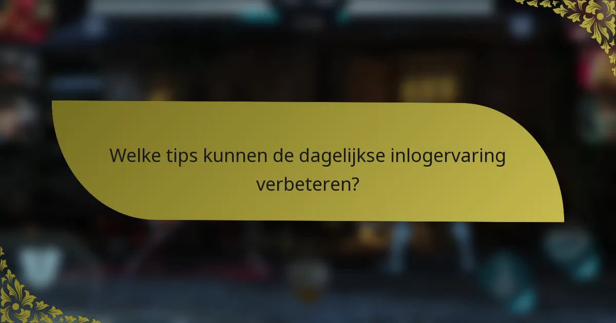 Welke tips kunnen de dagelijkse inlogervaring verbeteren?